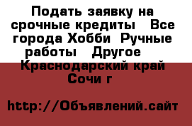Подать заявку на срочные кредиты - Все города Хобби. Ручные работы » Другое   . Краснодарский край,Сочи г.